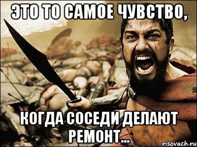 это то самое чувство, когда соседи делают ремонт..., Мем Это Спарта