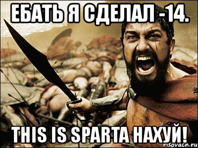 ебать я сделал -14. this is sparta нахуй!