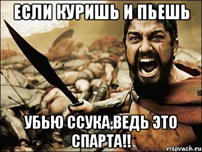 если куришь и пьешь убью ссука,ведь это спарта!!, Мем Это Спарта