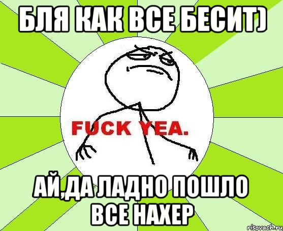 бля как все бесит) ай,да ладно пошло все нахер, Мем фак е