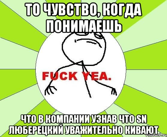 то чувство, когда понимаешь что в компании узнав что sn люберецкий уважительно кивают, Мем фак е