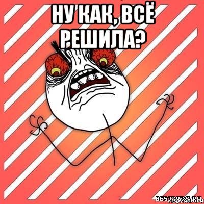 ну как, всё решила? , Мем  Злость