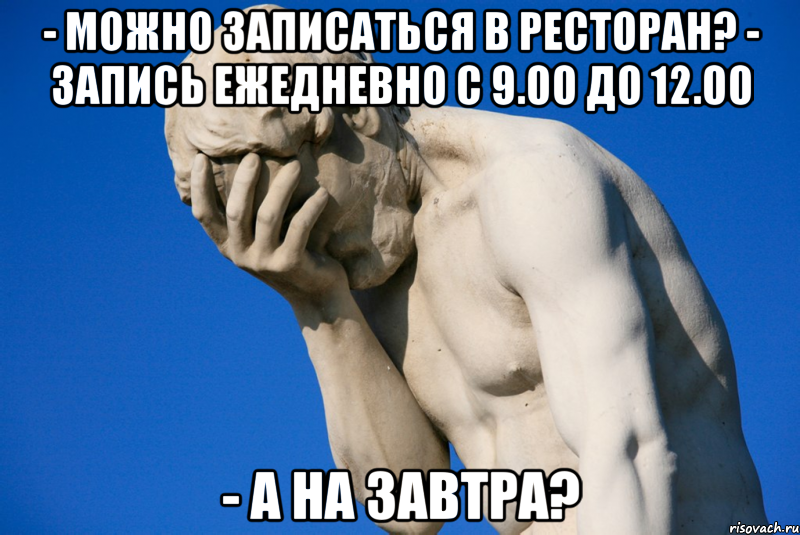 - можно записаться в ресторан? - запись ежедневно с 9.00 до 12.00 - а на завтра?, Мем  Фейспалм статуя