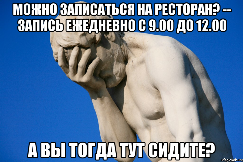 можно записаться на ресторан? -- запись ежедневно с 9.00 до 12.00 а вы тогда тут сидите?, Мем  Фейспалм статуя