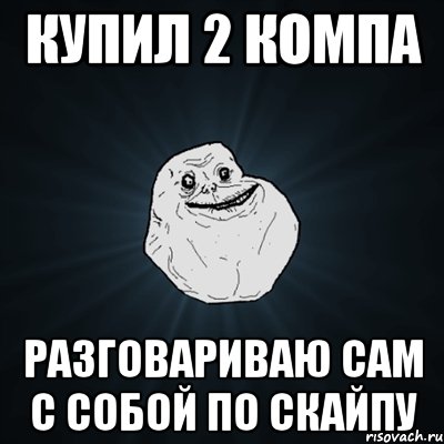 купил 2 компа разговариваю сам с собой по скайпу, Мем Forever Alone