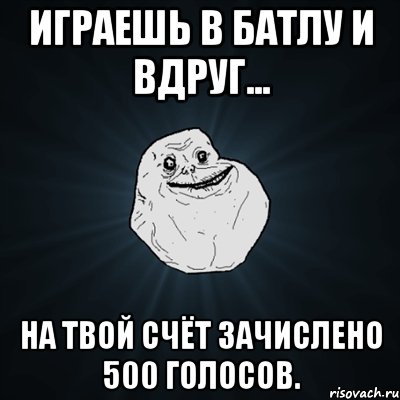 играешь в батлу и вдруг... на твой счёт зачислено 500 голосов., Мем Forever Alone