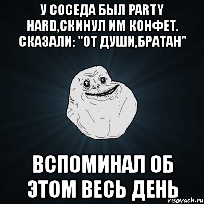 у соседа был party hard,скинул им конфет. сказали: "от души,братан" вспоминал об этом весь день, Мем Forever Alone