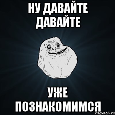 ну давайте давайте уже познакомимся, Мем Forever Alone