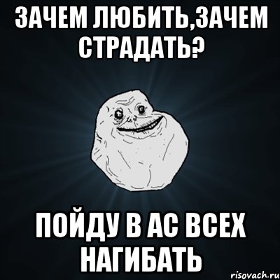 зачем любить,зачем страдать? пойду в ac всех нагибать, Мем Forever Alone