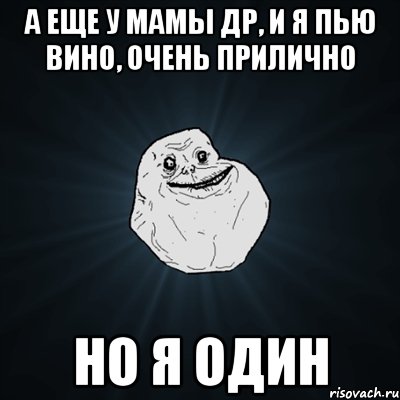 а еще у мамы др, и я пью вино, очень прилично но я один, Мем Forever Alone