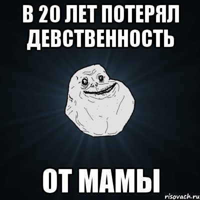 в 20 лет потерял девственность от мамы, Мем Forever Alone