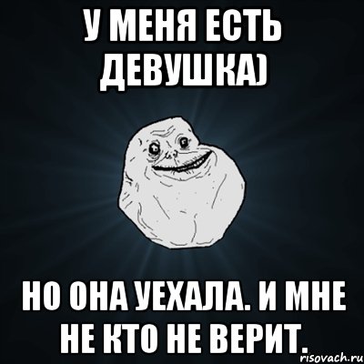 у меня есть девушка) но она уехала. и мне не кто не верит., Мем Forever Alone