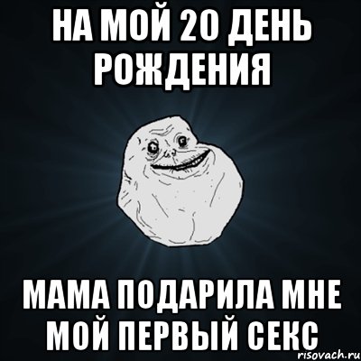 на мой 20 день рождения мама подарила мне мой первый секс, Мем Forever Alone