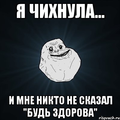 я чихнула... и мне никто не сказал "будь здорова", Мем Forever Alone