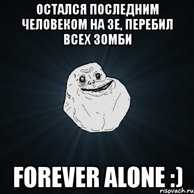 остался последним человеком на зе, перебил всех зомби forever alone :), Мем Forever Alone