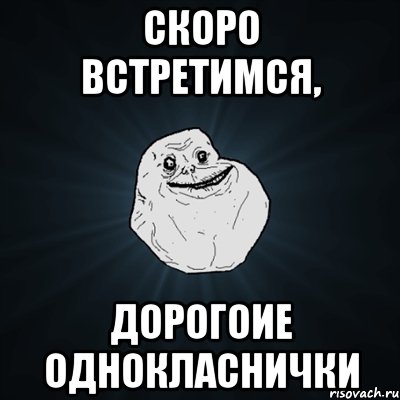 скоро встретимся, дорогоие однокласнички, Мем Forever Alone