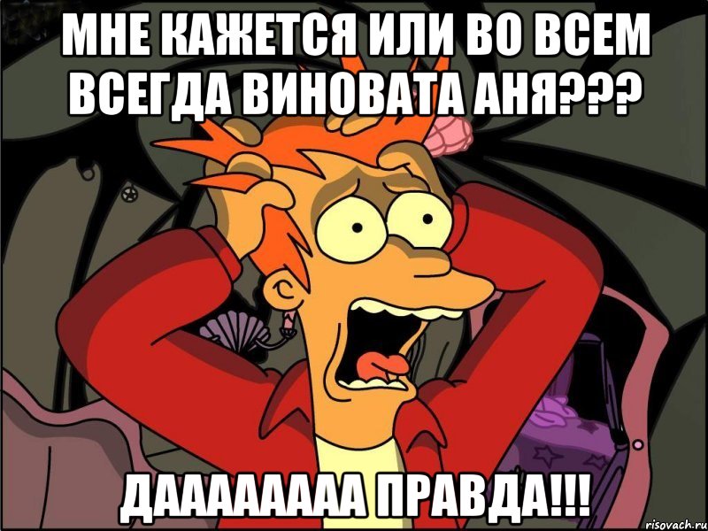 мне кажется или во всем всегда виновата аня??? даааааааа правда!!!, Мем Фрай в панике