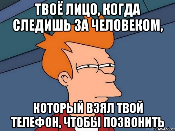 твоё лицо, когда следишь за человеком, который взял твой телефон, чтобы позвонить, Мем  Фрай (мне кажется или)