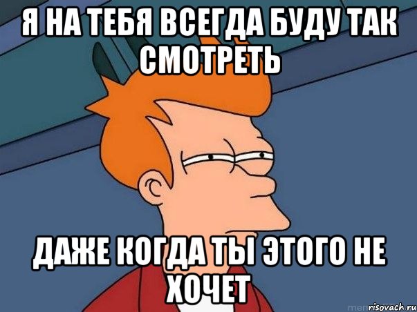 я на тебя всегда буду так смотреть даже когда ты этого не хочет, Мем  Фрай (мне кажется или)