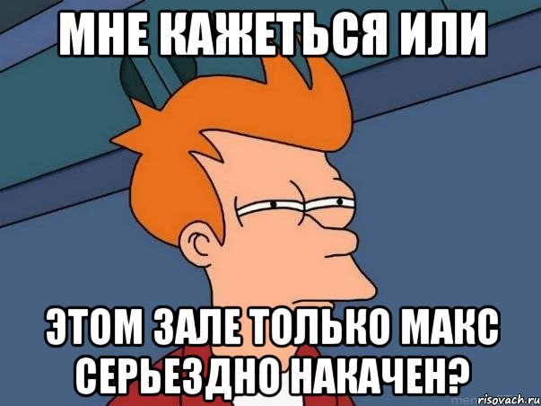 мне кажеться или этом зале только макс серьездно накачен?, Мем  Фрай (мне кажется или)