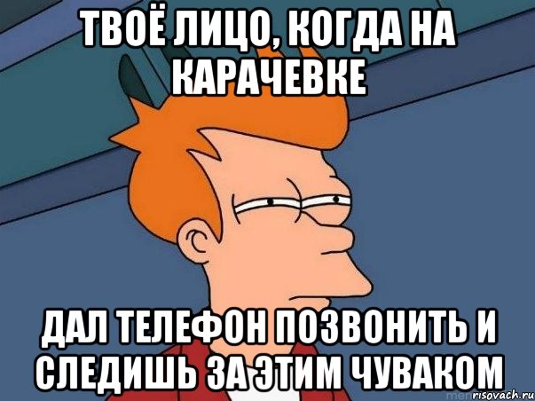 твоё лицо, когда на карачевке дал телефон позвонить и следишь за этим чуваком, Мем  Фрай (мне кажется или)