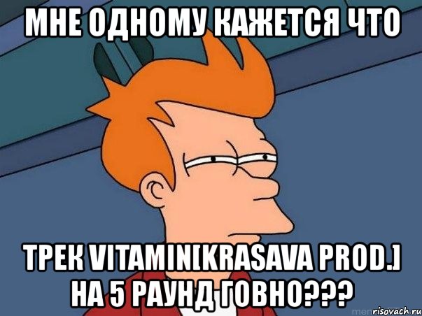 мне одному кажется что трек vitamin[krasava prod.] на 5 раунд говно???, Мем  Фрай (мне кажется или)