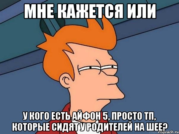 мне кажется или у кого есть айфон 5, просто тп, которые сидят у родителей на шее?, Мем  Фрай (мне кажется или)