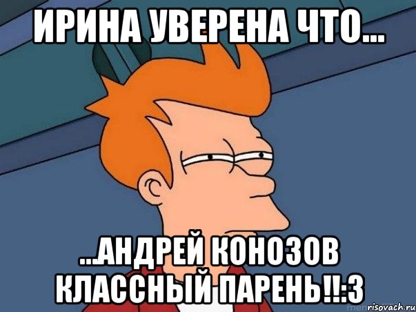 ирина уверена что... ...андрей конозов классный парень!!:3, Мем  Фрай (мне кажется или)