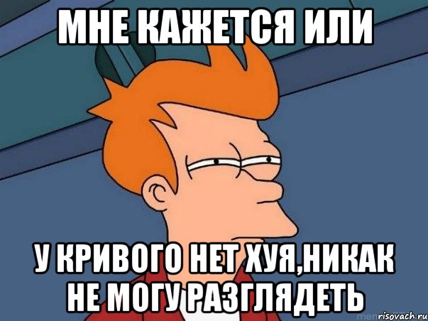 мне кажется или у кривого нет хуя,никак не могу разглядеть, Мем  Фрай (мне кажется или)