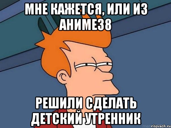 мне кажется, или из аниме38 решили сделать детский утренник, Мем  Фрай (мне кажется или)