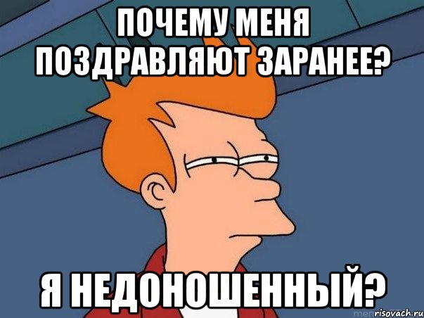 почему меня поздравляют заранее? я недоношенный?, Мем  Фрай (мне кажется или)