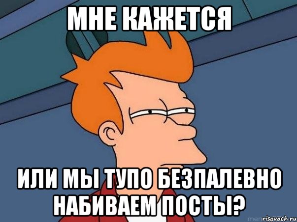 мне кажется или мы тупо безпалевно набиваем посты?, Мем  Фрай (мне кажется или)