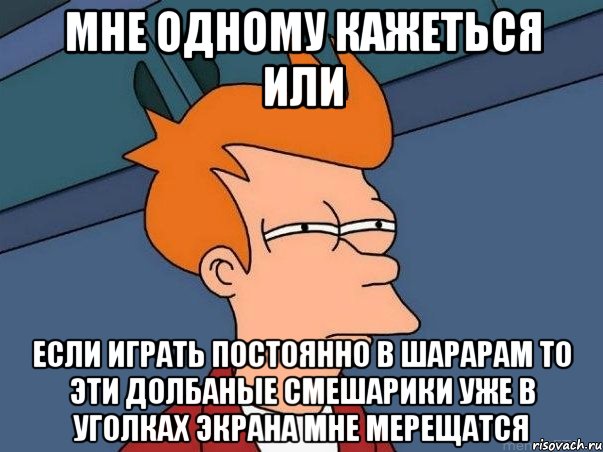 мне одному кажеться или если играть постоянно в шарарам то эти долбаные смешарики уже в уголках экрана мне мерещатся, Мем  Фрай (мне кажется или)