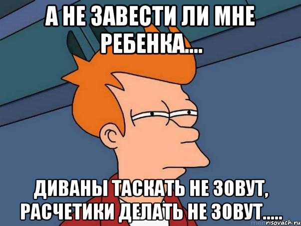 а не завести ли мне ребенка.... диваны таскать не зовут, расчетики делать не зовут....., Мем  Фрай (мне кажется или)