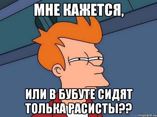 мне кажется, или в бубуте сидят толька расисты??, Мем  Фрай (мне кажется или)