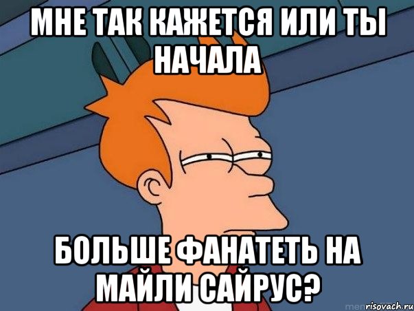 мне так кажется или ты начала больше фанатеть на майли сайрус?, Мем  Фрай (мне кажется или)