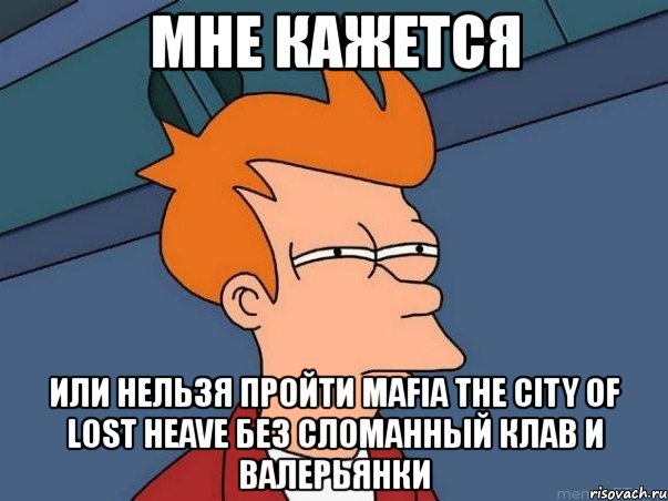 мне кажется или нельзя пройти mafia the city of lost heave без сломанный клав и валерьянки, Мем  Фрай (мне кажется или)