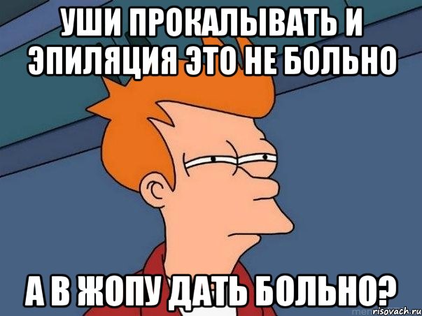 уши прокалывать и эпиляция это не больно а в жопу дать больно?, Мем  Фрай (мне кажется или)