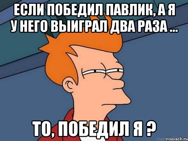 если победил павлик, а я у него выиграл два раза ... то, победил я ?, Мем  Фрай (мне кажется или)