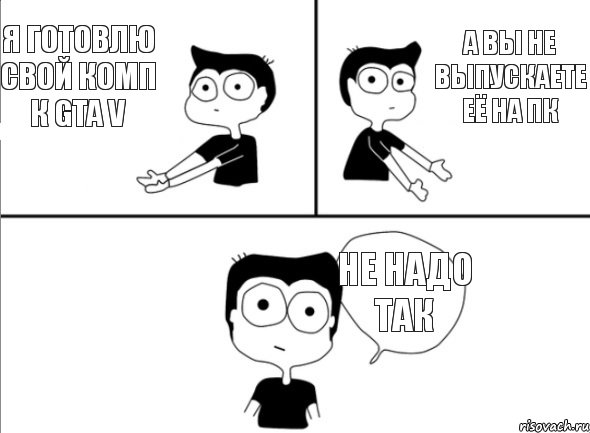 Я готовлю свой комп к GTA V а вы не выпускаете её на пк не надо так, Комикс Не надо так (парень)