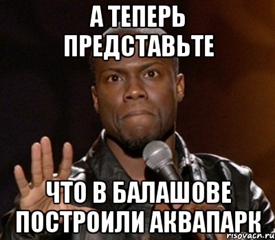 а теперь представьте что в балашове построили аквапарк, Мем  А теперь представь