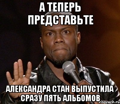 а теперь представьте александра стан выпустила сразу пять альбомов, Мем  А теперь представь