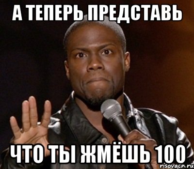 а теперь представь что ты жмёшь 100, Мем  А теперь представь