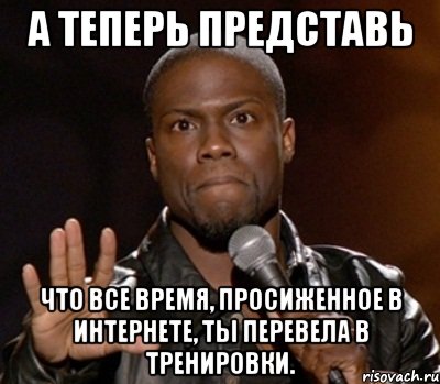 а теперь представь что все время, просиженное в интернете, ты перевела в тренировки., Мем  А теперь представь