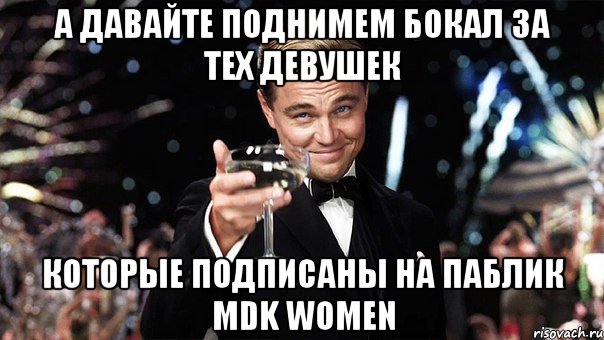 а давайте поднимем бокал за тех девушек которые подписаны на паблик mdk women, Мем Великий Гэтсби (бокал за тех)