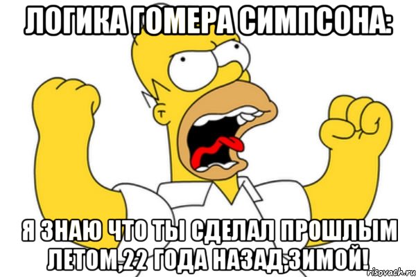 логика гомера симпсона: я знаю что ты сделал прошлым летом,22 года назад,зимой!