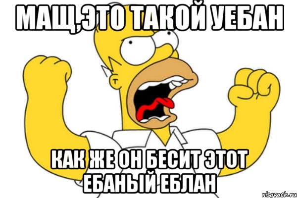 мащ,это такой уебан как же он бесит этот ебаный еблан, Мем Разъяренный Гомер