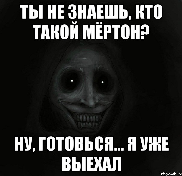 ты не знаешь, кто такой мёртон? ну, готовься... я уже выехал