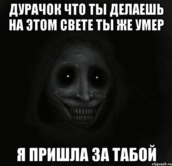 дурачок что ты делаешь на этом свете ты же умер я пришла за табой