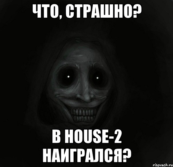 что, страшно? в house-2 наигрался?